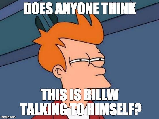 Futurama Fry Meme | DOES ANYONE THINK THIS IS BILLW TALKING TO HIMSELF? | image tagged in memes,futurama fry | made w/ Imgflip meme maker