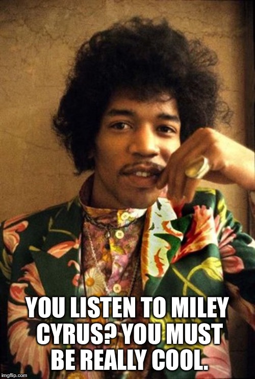 Jimi Hendrix cool | YOU LISTEN TO MILEY CYRUS? YOU MUST BE REALLY COOL. | image tagged in jimi hendrix,miley cyrus | made w/ Imgflip meme maker