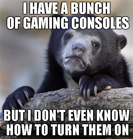 Confession Bear | I HAVE A BUNCH OF GAMING CONSOLES BUT I DON'T EVEN KNOW HOW TO TURN THEM ON | image tagged in memes,confession bear | made w/ Imgflip meme maker