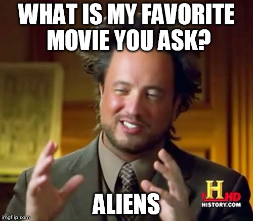 get it? | WHAT IS MY FAVORITE MOVIE YOU ASK? ALIENS | image tagged in memes,ancient aliens,xenomorph,alien | made w/ Imgflip meme maker