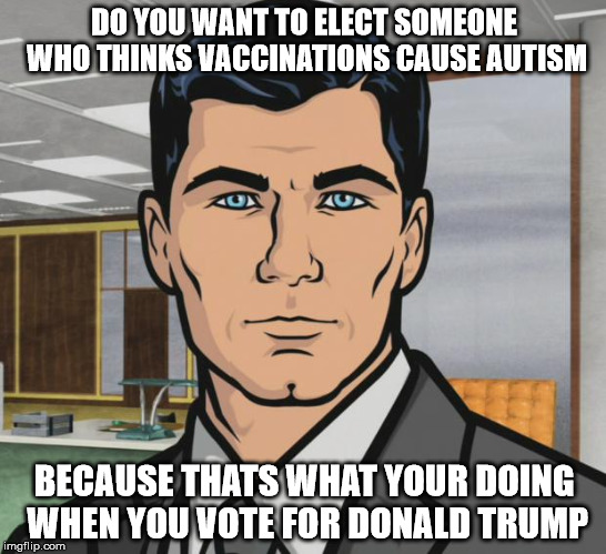 Archer | DO YOU WANT TO ELECT SOMEONE WHO THINKS VACCINATIONS CAUSE AUTISM BECAUSE THATS WHAT YOUR DOING WHEN YOU VOTE FOR DONALD TRUMP | image tagged in memes,archer | made w/ Imgflip meme maker