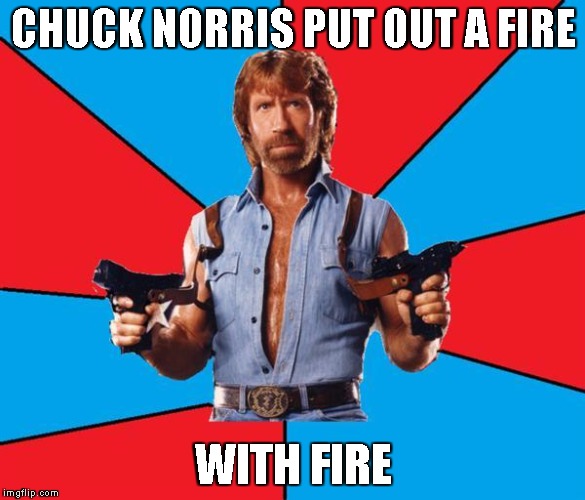 Chuck Norris With Guns | CHUCK NORRIS PUT OUT A FIRE WITH FIRE | image tagged in chuck norris | made w/ Imgflip meme maker
