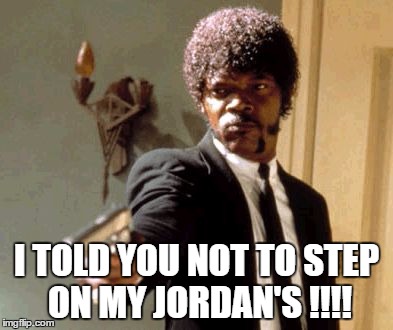 Say That Again I Dare You | I TOLD YOU NOT TO STEP ON MY JORDAN'S !!!! | image tagged in memes,say that again i dare you | made w/ Imgflip meme maker