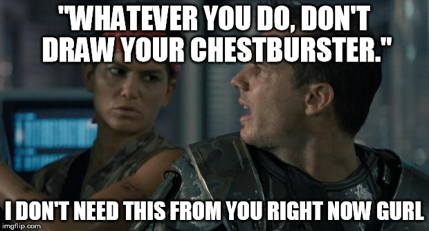 Playing with player alien rules | "WHATEVER YOU DO, DON'T DRAW YOUR CHESTBURSTER." I DON'T NEED THIS FROM YOU RIGHT NOW GURL | image tagged in aliens hudson,legendary encounters | made w/ Imgflip meme maker