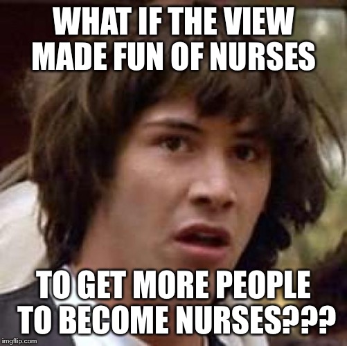 Conspiracy Keanu Meme | WHAT IF THE VIEW MADE FUN OF NURSES TO GET MORE PEOPLE TO BECOME NURSES??? | image tagged in memes,conspiracy keanu,AdviceAnimals | made w/ Imgflip meme maker