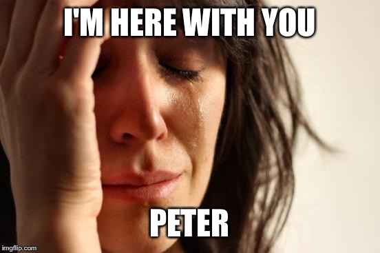 First World Problems Meme | I'M HERE WITH YOU PETER | image tagged in memes,first world problems | made w/ Imgflip meme maker