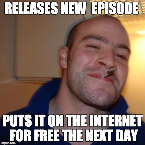 Good Guy Greg Meme | RELEASES NEW  EPISODE PUTS IT ON THE INTERNET FOR FREE THE NEXT DAY | image tagged in memes,good guy greg,AdviceAnimals | made w/ Imgflip meme maker