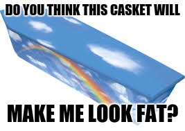DO YOU THINK THIS CASKET WILL MAKE ME LOOK FAT? | made w/ Imgflip meme maker