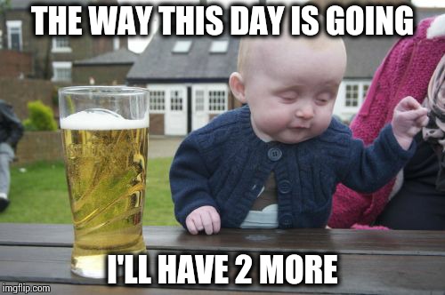 Drunk Baby | THE WAY THIS DAY IS GOING I'LL HAVE 2 MORE | image tagged in memes,drunk baby | made w/ Imgflip meme maker