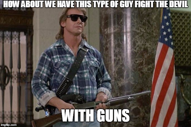 They Live | HOW ABOUT WE HAVE THIS TYPE OF GUY FIGHT THE DEVIL WITH GUNS | image tagged in they live | made w/ Imgflip meme maker