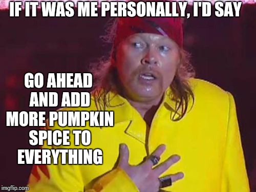 IF IT WAS ME PERSONALLY, I'D SAY GO AHEAD AND ADD MORE PUMPKIN SPICE TO EVERYTHING | image tagged in memes,sad axl | made w/ Imgflip meme maker