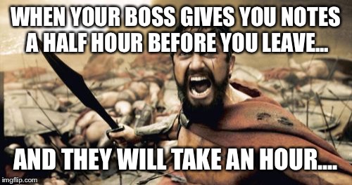 Sparta Leonidas | WHEN YOUR BOSS GIVES YOU NOTES A HALF HOUR BEFORE YOU LEAVE... AND THEY WILL TAKE AN HOUR.... | image tagged in memes,sparta leonidas | made w/ Imgflip meme maker