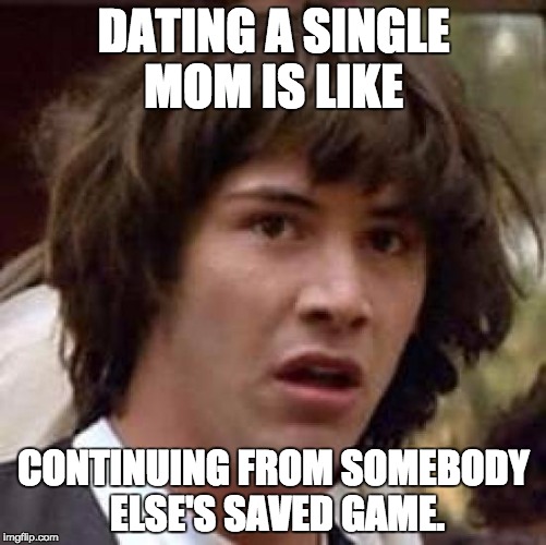 Conspiracy Keanu | DATING A SINGLE MOM IS LIKE CONTINUING FROM SOMEBODY ELSE'S SAVED GAME. | image tagged in memes,conspiracy keanu | made w/ Imgflip meme maker