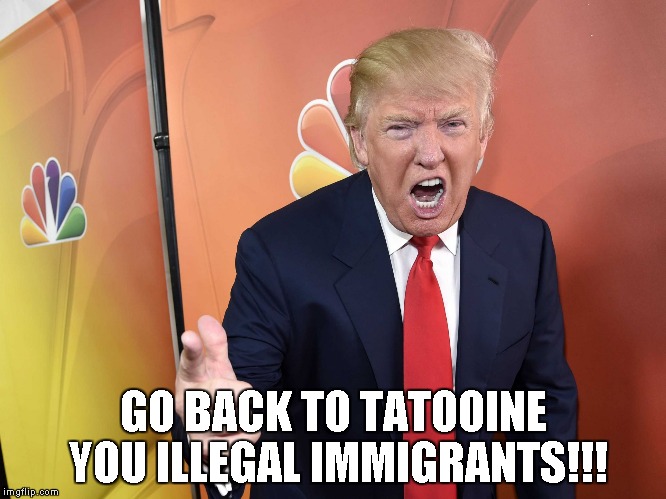 Trump Yelling | GO BACK TO TATOOINE YOU ILLEGAL IMMIGRANTS!!! | image tagged in trump yelling | made w/ Imgflip meme maker