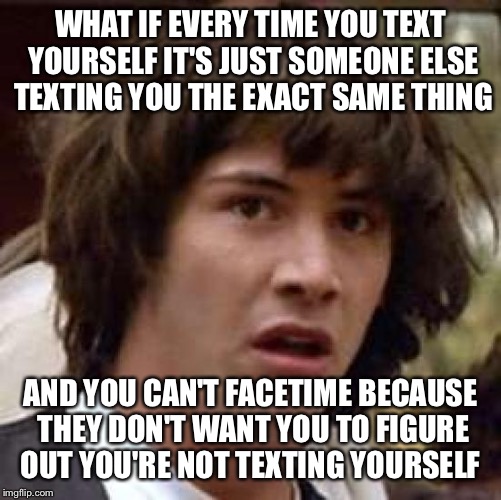 Conspiracy Keanu Meme | WHAT IF EVERY TIME YOU TEXT YOURSELF IT'S JUST SOMEONE ELSE TEXTING YOU THE EXACT SAME THING AND YOU CAN'T FACETIME BECAUSE THEY DON'T WANT  | image tagged in memes,conspiracy keanu | made w/ Imgflip meme maker