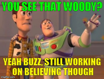 YOU SEE THAT WOODY? YEAH BUZZ, STILL WORKING ON BELIEVING THOUGH | image tagged in memes,x x everywhere | made w/ Imgflip meme maker