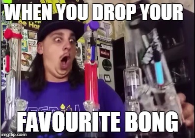 Drop your bong | WHEN YOU DROP YOUR FAVOURITE BONG | image tagged in weed,420,stoner,stonermeme,marijuana | made w/ Imgflip meme maker