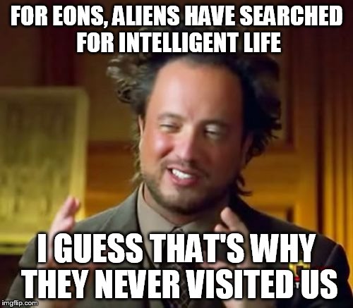 Now it makes sense | FOR EONS, ALIENS HAVE SEARCHED FOR INTELLIGENT LIFE I GUESS THAT'S WHY THEY NEVER VISITED US | image tagged in memes,ancient aliens | made w/ Imgflip meme maker