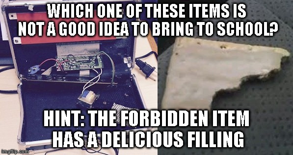 WHICH ONE OF THESE ITEMS IS NOT A GOOD IDEA TO BRING TO SCHOOL? HINT: THE FORBIDDEN ITEM HAS A DELICIOUS FILLING | image tagged in clock pop tart | made w/ Imgflip meme maker