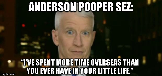 Anderson Cooper Who Farted | ANDERSON POOPER SEZ: “I’VE SPENT MORE TIME OVERSEAS THAN YOU EVER HAVE IN YOUR LITTLE LIFE.” | image tagged in anderson cooper who farted | made w/ Imgflip meme maker