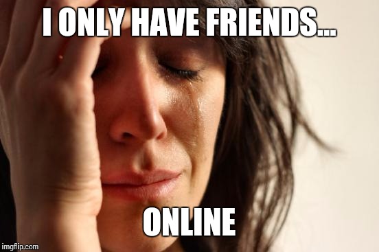 First World Problems Meme | I ONLY HAVE FRIENDS... ONLINE | image tagged in memes,first world problems | made w/ Imgflip meme maker