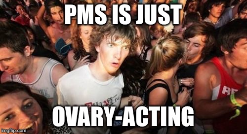 It's so clear now | PMS IS JUST OVARY-ACTING | image tagged in memes,sudden clarity clarence,funny,funny memes | made w/ Imgflip meme maker