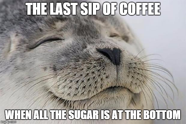 Satisfied Seal | THE LAST SIP OF COFFEE WHEN ALL THE SUGAR IS AT THE BOTTOM | image tagged in memes,satisfied seal | made w/ Imgflip meme maker