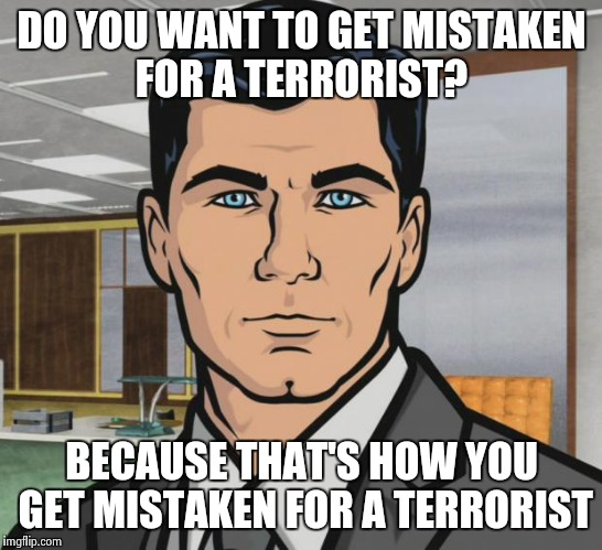 Brief case clock huh? I'm sure there's not more to that story. | DO YOU WANT TO GET MISTAKEN FOR A TERRORIST? BECAUSE THAT'S HOW YOU GET MISTAKEN FOR A TERRORIST | image tagged in memes,archer | made w/ Imgflip meme maker