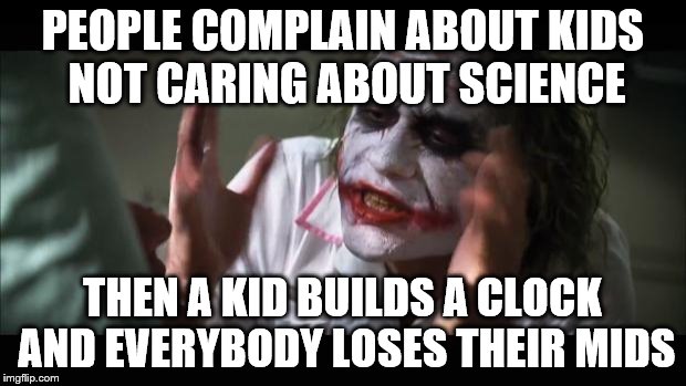 And everybody loses their minds | PEOPLE COMPLAIN ABOUT KIDS NOT CARING ABOUT SCIENCE THEN A KID BUILDS A CLOCK AND EVERYBODY LOSES THEIR MIDS | image tagged in memes,and everybody loses their minds | made w/ Imgflip meme maker