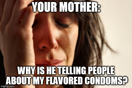First World Problems Meme | YOUR MOTHER: WHY IS HE TELLING PEOPLE ABOUT MY FLAVORED CONDOMS? | image tagged in memes,first world problems | made w/ Imgflip meme maker