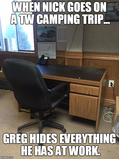 WHEN NICK GOES ON A TW CAMPING TRIP... GREG HIDES EVERYTHING HE HAS AT WORK. | made w/ Imgflip meme maker