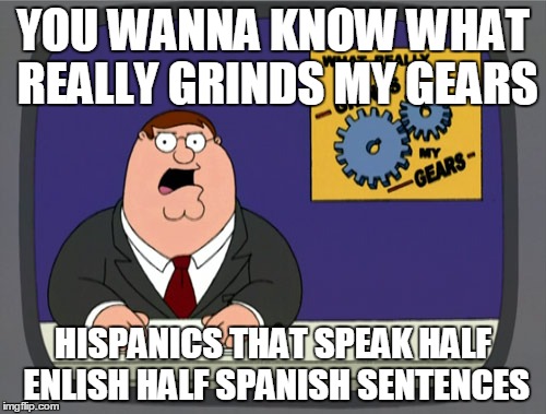 I picture Peter actually saying this | YOU WANNA KNOW WHAT REALLY GRINDS MY GEARS HISPANICS THAT SPEAK HALF ENLISH HALF SPANISH SENTENCES | image tagged in memes,peter griffin news | made w/ Imgflip meme maker