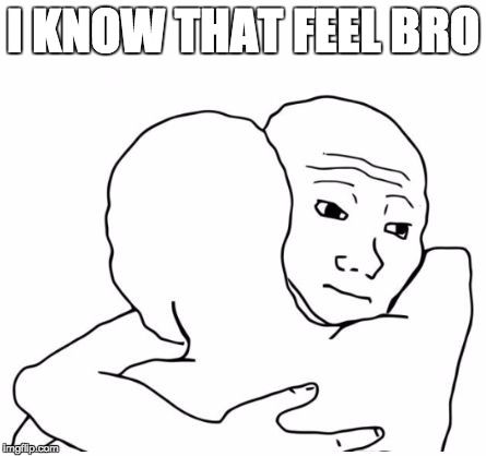 I KNOW THAT FEEL BRO | image tagged in know that feel | made w/ Imgflip meme maker