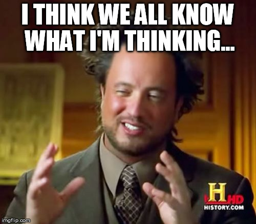 Ancient Aliens Meme | I THINK WE ALL KNOW WHAT I'M THINKING... | image tagged in memes,ancient aliens | made w/ Imgflip meme maker