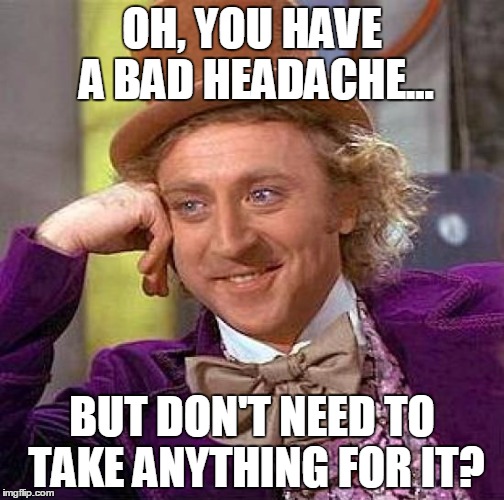 Creepy Condescending Wonka | OH, YOU HAVE A BAD HEADACHE... BUT DON'T NEED TO TAKE ANYTHING FOR IT? | image tagged in memes,creepy condescending wonka | made w/ Imgflip meme maker