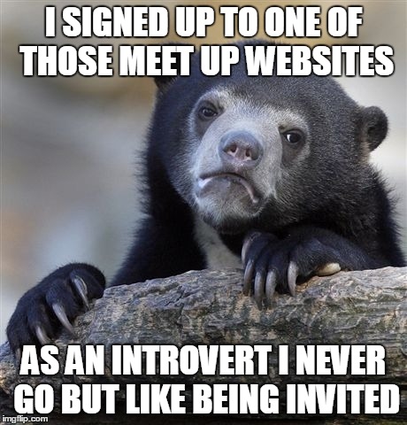 Confession Bear | I SIGNED UP TO ONE OF THOSE MEET UP WEBSITES AS AN INTROVERT I NEVER GO BUT LIKE BEING INVITED | image tagged in memes,confession bear,AdviceAnimals | made w/ Imgflip meme maker