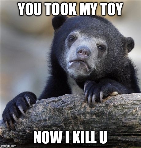 Confession Bear Meme | YOU TOOK MY TOY NOW I KILL U | image tagged in memes,confession bear | made w/ Imgflip meme maker