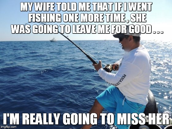 fishing  | MY WIFE TOLD ME THAT IF I WENT FISHING ONE MORE TIME , SHE WAS GOING TO LEAVE ME FOR GOOD . . . I'M REALLY GOING TO MISS HER | image tagged in fishing  | made w/ Imgflip meme maker