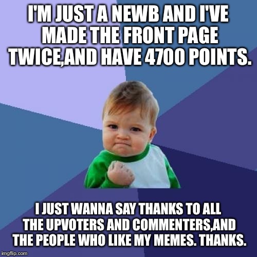 Success Kid Meme | I'M JUST A NEWB AND I'VE MADE THE FRONT PAGE TWICE,AND HAVE 4700 POINTS. I JUST WANNA SAY THANKS TO ALL THE UPVOTERS AND COMMENTERS,AND THE  | image tagged in memes,success kid | made w/ Imgflip meme maker