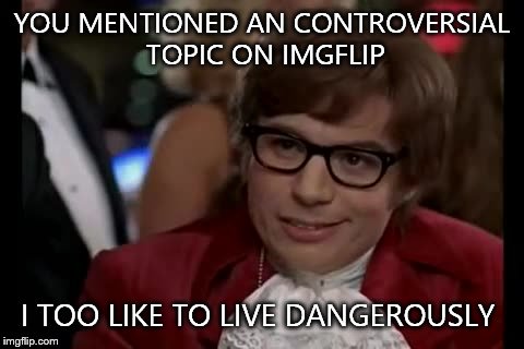 I Too Like To Live Dangerously | YOU MENTIONED AN CONTROVERSIAL TOPIC ON IMGFLIP I TOO LIKE TO LIVE DANGEROUSLY | image tagged in memes,i too like to live dangerously | made w/ Imgflip meme maker