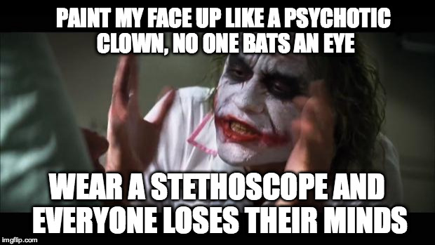 And everybody loses their minds | PAINT MY FACE UP LIKE A PSYCHOTIC CLOWN, NO ONE BATS AN EYE WEAR A STETHOSCOPE AND EVERYONE LOSES THEIR MINDS | image tagged in memes,and everybody loses their minds | made w/ Imgflip meme maker