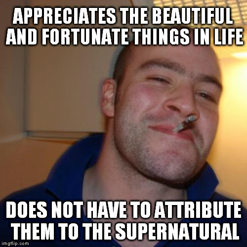 Good Guy Greg Meme | APPRECIATES THE BEAUTIFUL AND FORTUNATE THINGS IN LIFE DOES NOT HAVE TO ATTRIBUTE THEM TO THE SUPERNATURAL | image tagged in memes,good guy greg | made w/ Imgflip meme maker