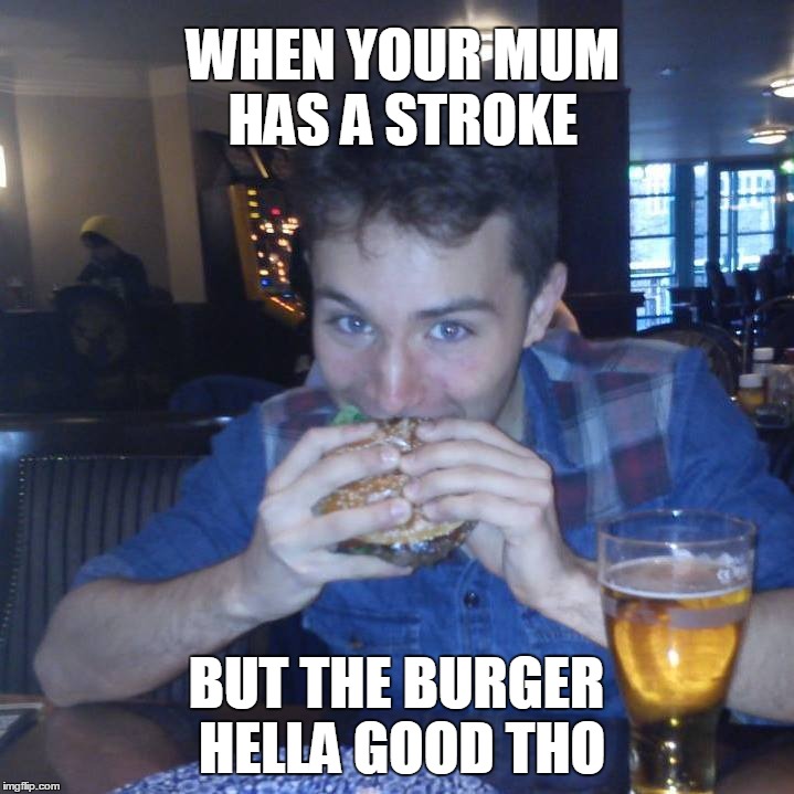 The Burger Hella Good Tho | WHEN YOUR MUM HAS A STROKE BUT THE BURGER HELLA GOOD THO | image tagged in burger,mum,deez nutz,why you lyin',marzio,420 | made w/ Imgflip meme maker