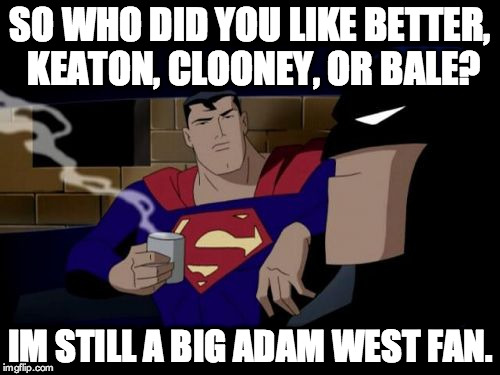 Batman And Superman Meme | SO WHO DID YOU LIKE BETTER, KEATON, CLOONEY, OR BALE? IM STILL A BIG ADAM WEST FAN. | image tagged in memes,batman and superman | made w/ Imgflip meme maker