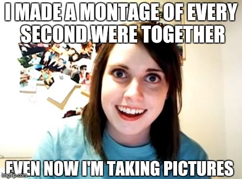 Overly Attached Girlfriend | I MADE A MONTAGE OF EVERY SECOND WERE TOGETHER EVEN NOW I'M TAKING PICTURES | image tagged in memes,overly attached girlfriend | made w/ Imgflip meme maker