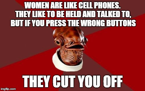 Admiral Ackbar Relationship Expert Meme | WOMEN ARE LIKE CELL PHONES. THEY LIKE TO BE HELD AND TALKED TO, BUT IF YOU PRESS THE WRONG BUTTONS THEY CUT YOU OFF | image tagged in memes,admiral ackbar relationship expert | made w/ Imgflip meme maker