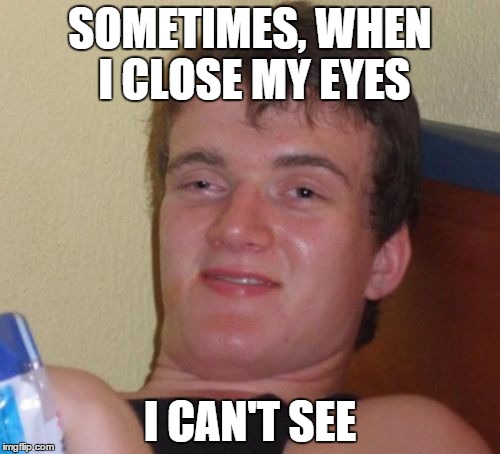 10 Guy Meme | SOMETIMES, WHEN I CLOSE MY EYES I CAN'T SEE | image tagged in memes,10 guy | made w/ Imgflip meme maker