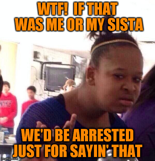 Black Girl Wat Meme | WTF!  IF THAT WAS ME OR MY SISTA WE'D BE ARRESTED JUST FOR SAYIN' THAT | image tagged in memes,black girl wat | made w/ Imgflip meme maker