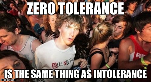 Sudden Clarity Clarence | ZERO TOLERANCE IS THE SAME THING AS INTOLERANCE | image tagged in memes,sudden clarity clarence,AdviceAnimals | made w/ Imgflip meme maker