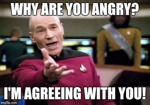 Picard Wtf | WHY ARE YOU ANGRY? I'M AGREEING WITH YOU! | image tagged in memes,picard wtf | made w/ Imgflip meme maker
